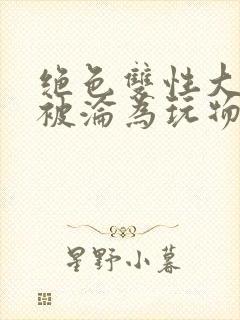 绝色双性大美人被沦为玩物