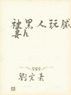 被黑人玩腻的娇妻h