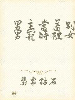 男主当着别人的男宠时被女主发现