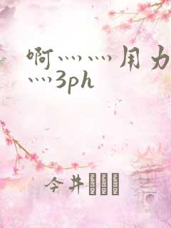 啊灬灬用力灬嗯灬3ph
