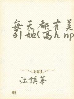 每天都有美男勾引她(高h np