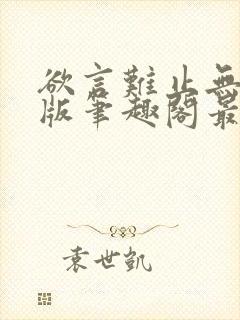 欲言难止无删减版笔趣阁最新章节更