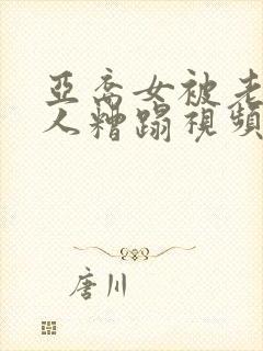 亚裔女被老外黑人糟蹋视频