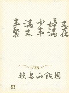 丰满少妇又爽又紧又丰满在线观看www