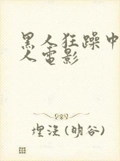 黑人狂躁中国女人电影