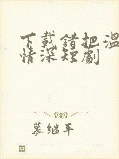 下载错把温柔当情深短剧