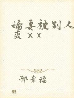 娇妻被别人粗大爽ⅹx