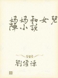 妈妈和女儿齐上阵小说