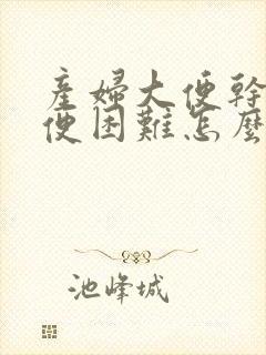 产妇大便干硬排便困难怎么办