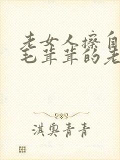 老女人擦自己的毛茸茸的老的阴户