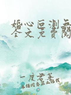 婚心叵测无弹窗全文免费阅读