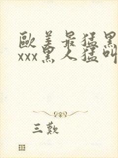 欧美最猛黑人xxxx黑人猛叫黄