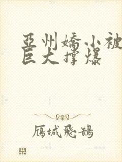 亚州娇小被黑人巨大撑爆