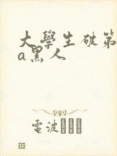 大学生破第一次a黑人