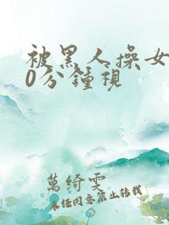 被黑人操女人30分钟视