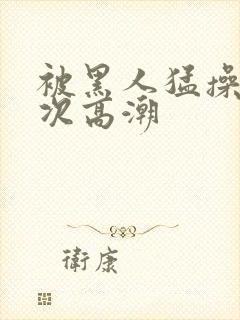 被黑人猛操12次高潮