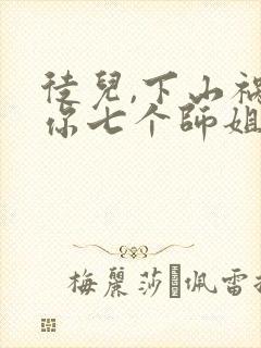 徒儿,下山祸害你七个师姐去吧全部章节