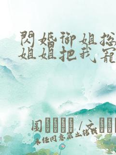 闪婚御姐总裁,姐姐把我宠上天txt下载全本