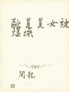 欧美美女被黑人爆操