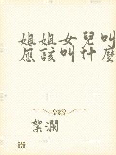 姐姐女儿叫弟弟应该叫什么