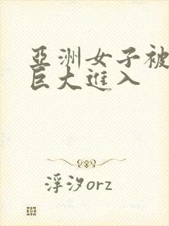 亚洲女子被黑人巨大进入