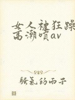 女人被狂躁c到高潮喷av