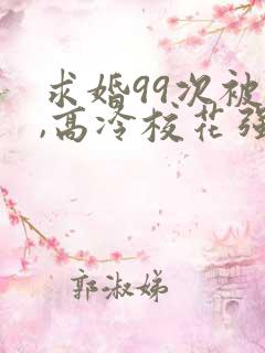 求婚99次被拒,高冷校花强撩我