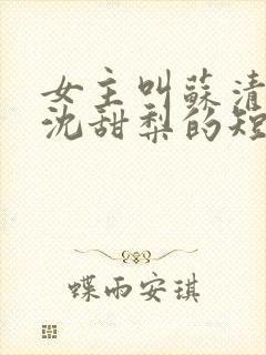 女主叫苏清雪,沈甜梨的短剧名字