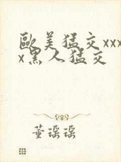 欧美猛交xxxx黑人猛交