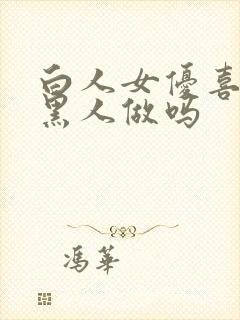 白人女优喜欢和黑人做吗