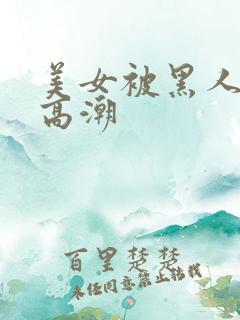 美女被黑人操到高潮