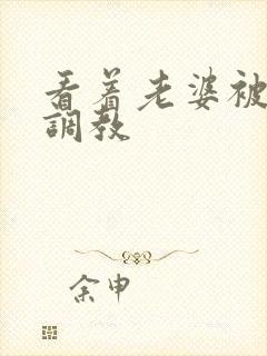 看着老婆被别人调教