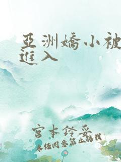 亚洲娇小被黑人进入