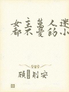 女主万人迷却谁都不爱的小说