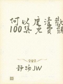 何以度清欢短剧100集免费观看