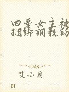 四爱女主被强制捆绑调教的小说