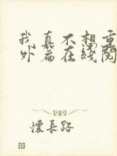 我真不想重生番外篇在线阅读