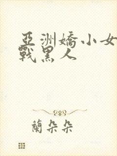 亚洲娇小女人大战黑人