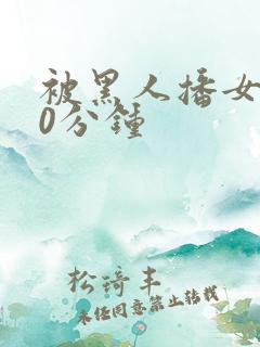 被黑人播女人30分钟