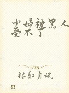 少妇被黑人粗大受不了