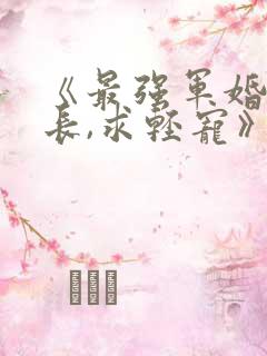 《最强军婚:首长,求轻宠》全文免费