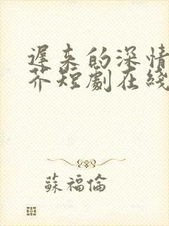 迟来的深情如草芥短剧在线观看全集