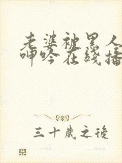 老婆被黑人杂交呻吟在线播放