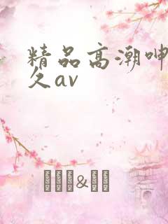 精品高潮呻吟久久av