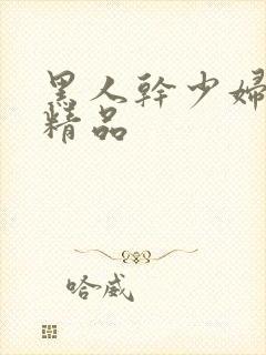 黑人干少妇69精品