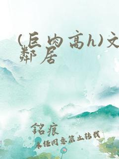 (巨肉高h)文邻居