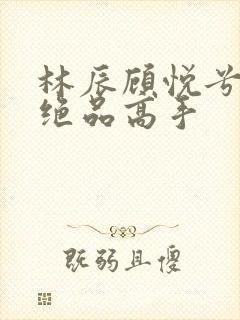 林辰顾悦兮都市绝品高手