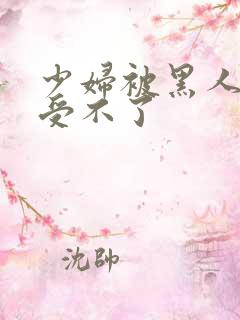 少妇被黑人玩得受不了