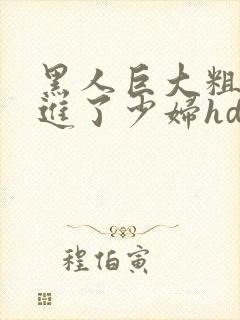 黑人巨大粗物挺进了少妇hd