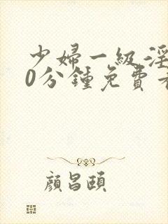 少妇一级淫片50分钟免费看